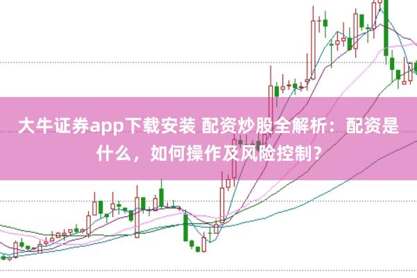 大牛证券app下载安装 配资炒股全解析:配资是什么,如何操作及风险控制?