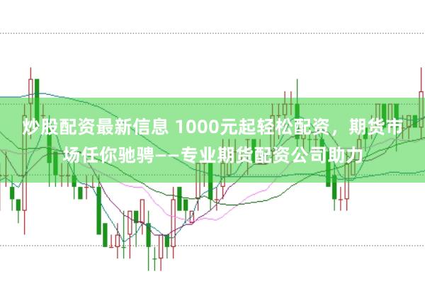 炒股配资最新信息 1000元起轻松配资,期货市场任你驰骋——专业期货配资公司助力