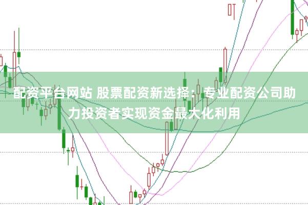 配资平台网站 股票配资新选择:专业配资公司助力投资者实现资金最大化利用