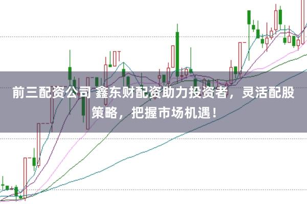 前三配资公司 鑫东财配资助力投资者,灵活配股策略,把握市场机遇!