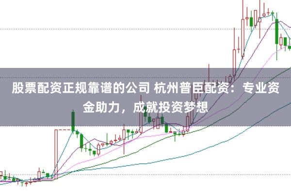 股票配资正规靠谱的公司 杭州普臣配资:专业资金助力,成就投资梦想