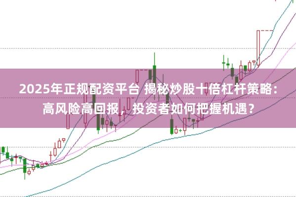 2025年正规配资平台 揭秘炒股十倍杠杆策略：高风险高回报，投资者如何把握机遇？