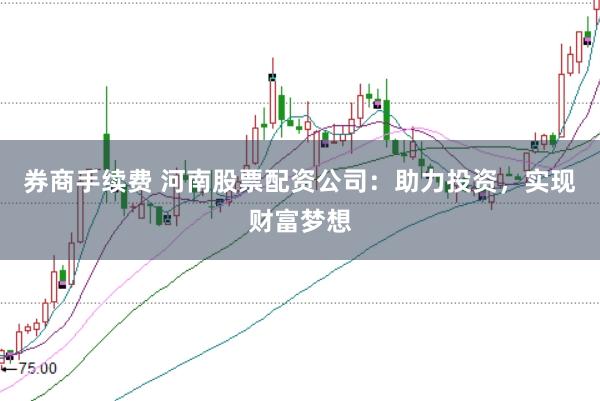 券商手续费 河南股票配资公司:助力投资,实现财富梦想