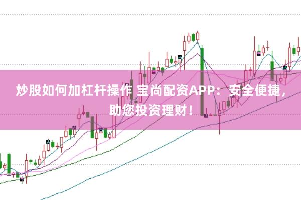 炒股如何加杠杆操作 宝尚配资APP:安全便捷,助您投资理财!
