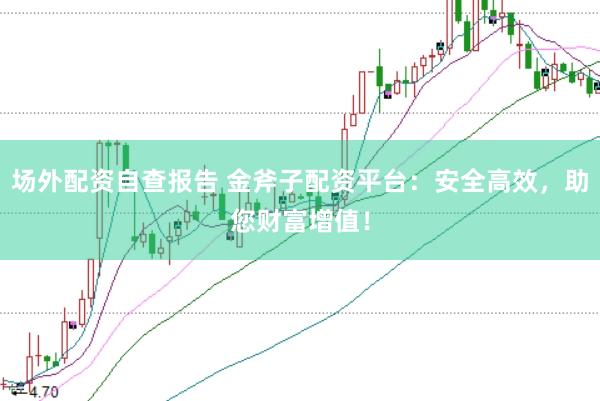 场外配资自查报告 金斧子配资平台:安全高效,助您财富增值!