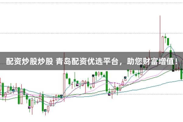 配资炒股炒股 青岛配资优选平台，助您财富增值！