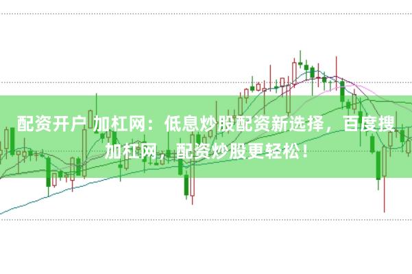 配资开户 加杠网:低息炒股配资新选择,百度搜加杠网,配资炒股更轻松!