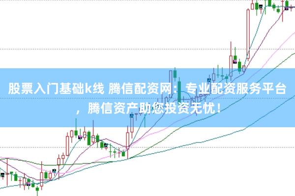 股票入门基础k线 腾信配资网：专业配资服务平台，腾信资产助您投资无忧！