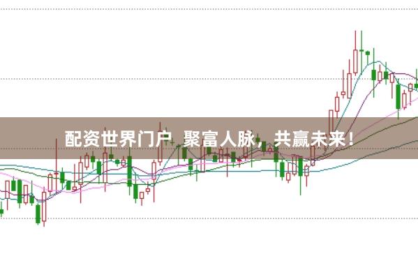 配资世界门户  聚富人脉，共赢未来！