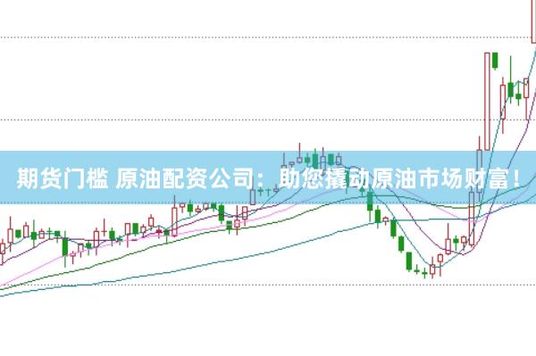 期货门槛 原油配资公司：助您撬动原油市场财富！
