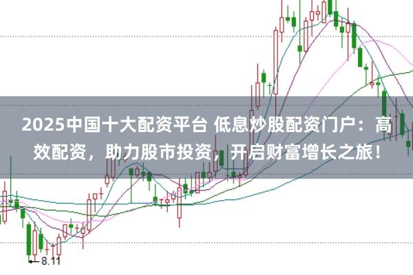 2025中国十大配资平台 低息炒股配资门户：高效配资，助力股市投资，开启财富增长之旅！