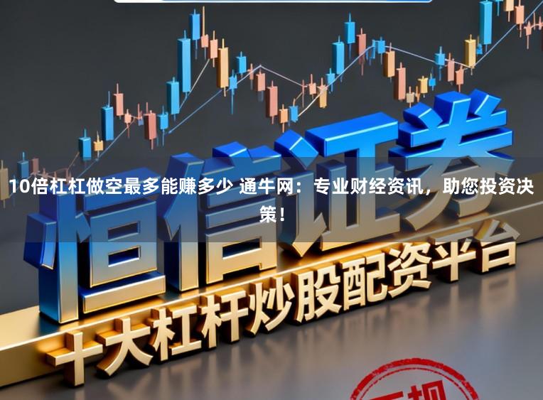 10倍杠杠做空最多能赚多少 通牛网:专业财经资讯,助您投资决策!