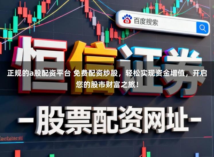 正规的a股配资平台 免费配资炒股,轻松实现资金增值,开启您的股市财富之旅!