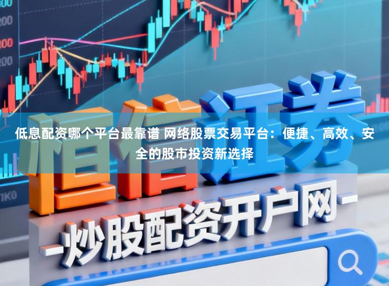 低息配资哪个平台最靠谱 网络股票交易平台:便捷、高效、安全的股市投资新选择