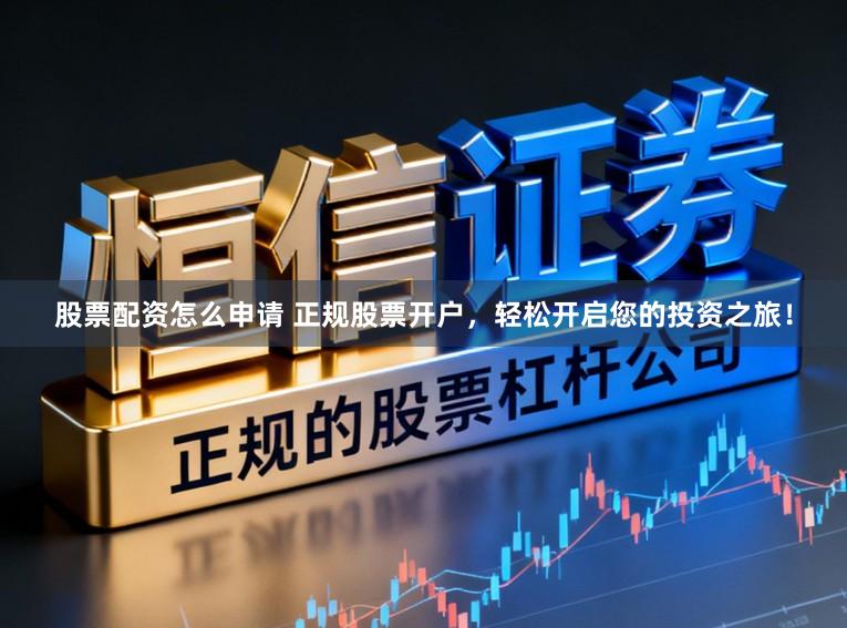 股票配资怎么申请 正规股票开户，轻松开启您的投资之旅！