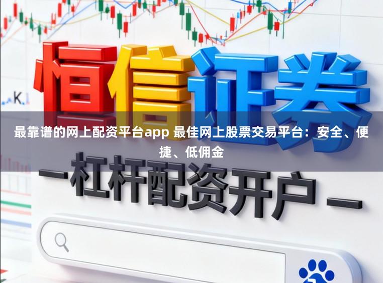最靠谱的网上配资平台app 最佳网上股票交易平台：安全、便捷、低佣金
