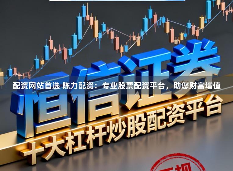 配资网站首选 陈力配资：专业股票配资平台，助您财富增值
