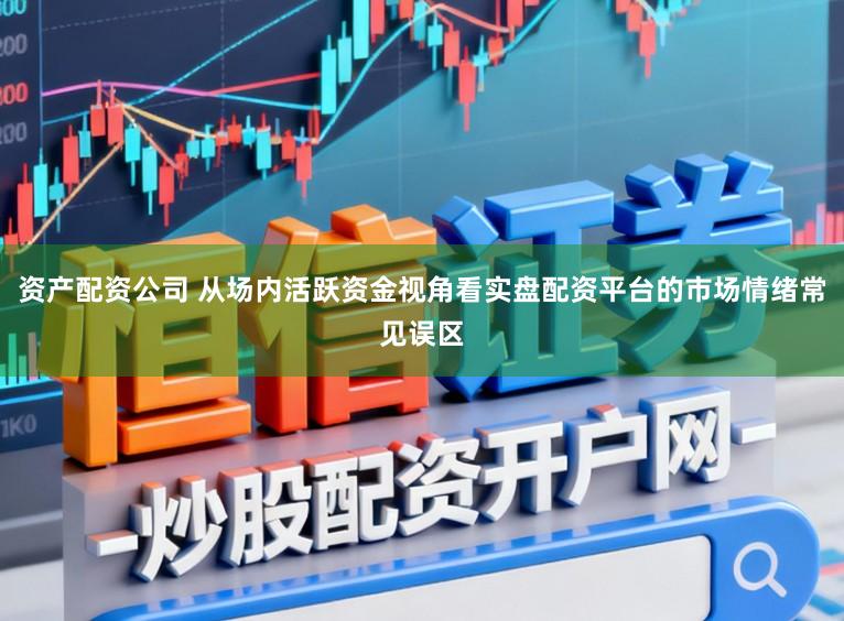 资产配资公司 从场内活跃资金视角看实盘配资平台的市场情绪常见误区
