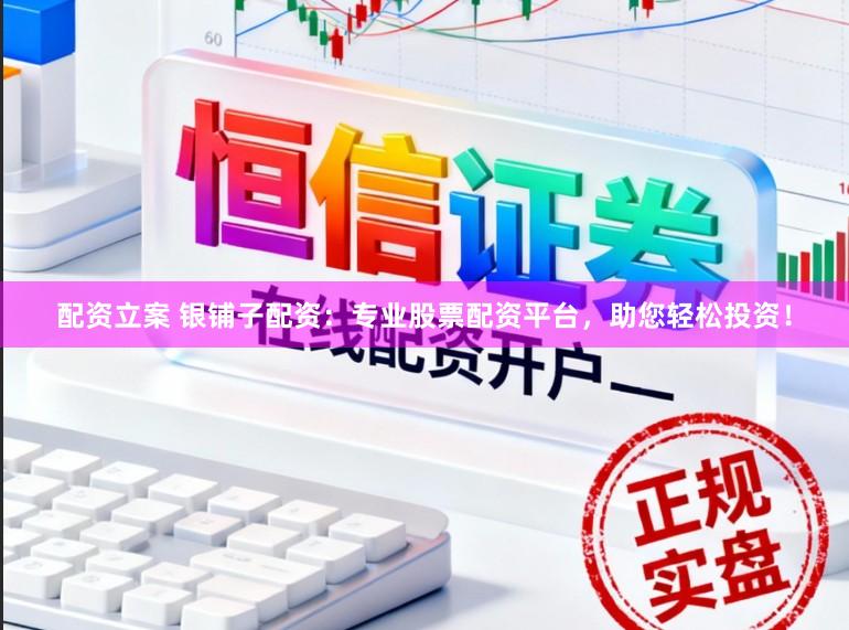 配资立案 银铺子配资：专业股票配资平台，助您轻松投资！