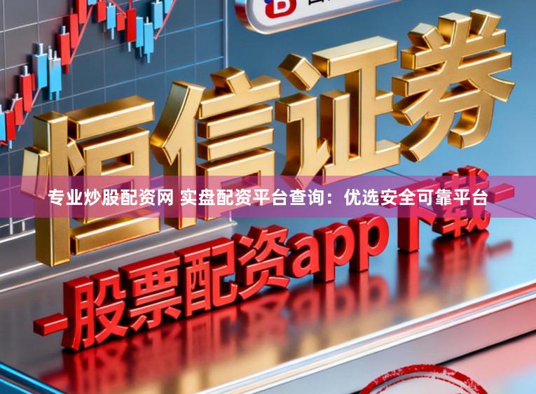专业炒股配资网 实盘配资平台查询：优选安全可靠平台