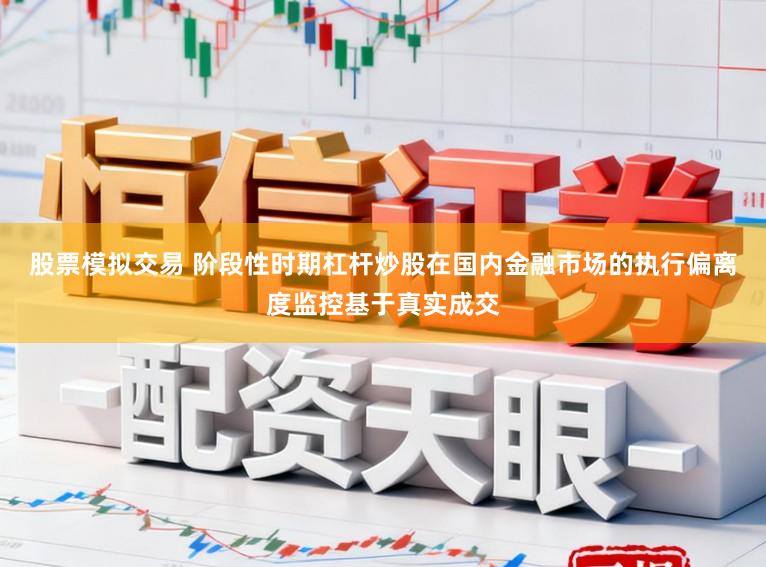 股票模拟交易 阶段性时期杠杆炒股在国内金融市场的执行偏离度监控基于真实成交