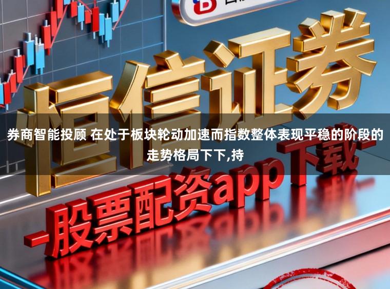 券商智能投顾 在处于板块轮动加速而指数整体表现平稳的阶段的走势格局下下,持