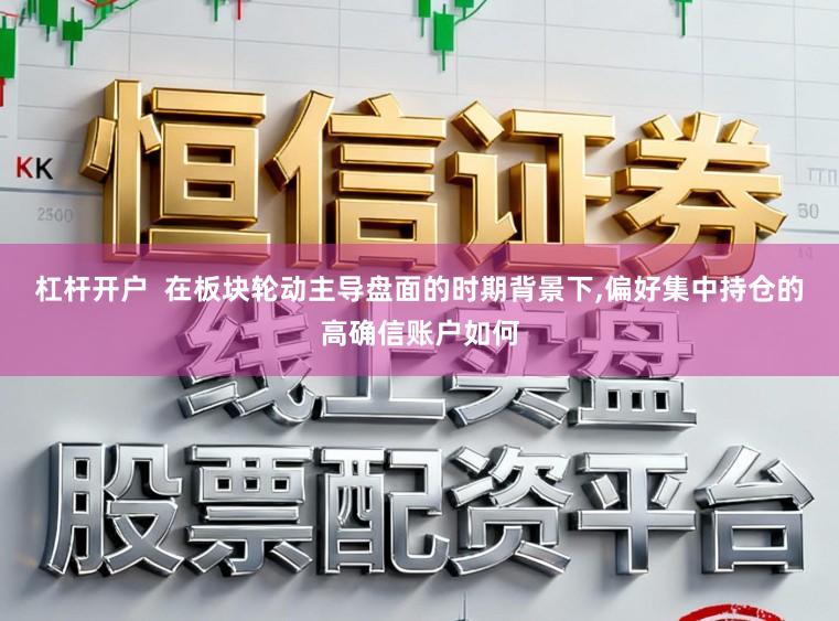 杠杆开户 在板块轮动主导盘面的时期背景下,偏好集中持仓的高确信账户如何