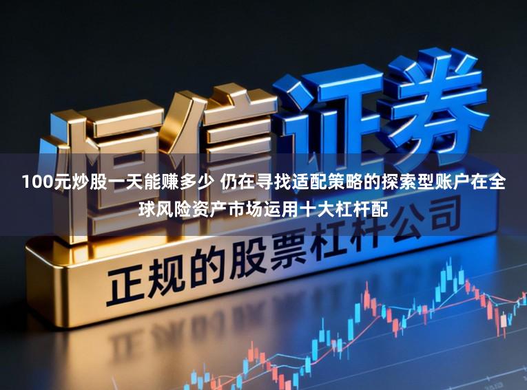 100元炒股一天能赚多少 仍在寻找适配策略的探索型账户在全球风险资产市场运用十大杠杆配