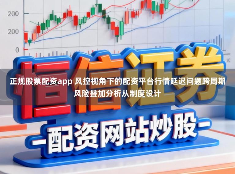 正规股票配资app 风控视角下的配资平台行情延迟问题跨周期风险叠加分析从制度设计