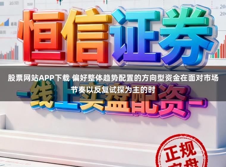 股票网站APP下载 偏好整体趋势配置的方向型资金在面对市场节奏以反复试探为主的时