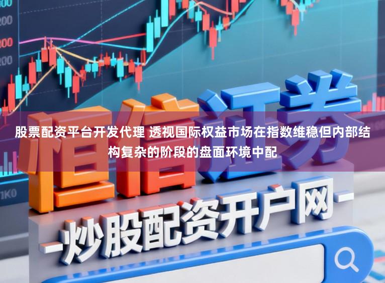 股票配资平台开发代理 透视国际权益市场在指数维稳但内部结构复杂的阶段的盘面环境中配
