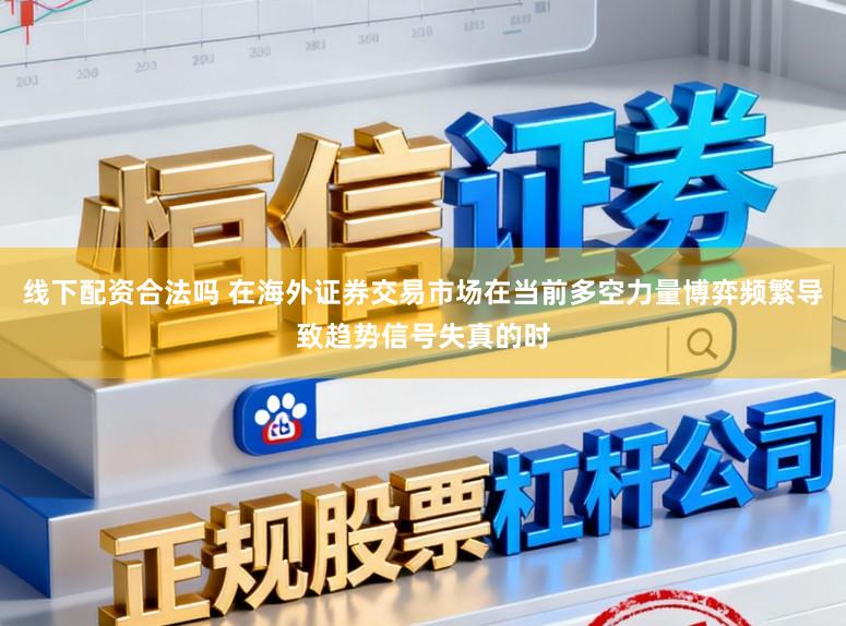 线下配资合法吗 在海外证券交易市场在当前多空力量博弈频繁导致趋势信号失真的时