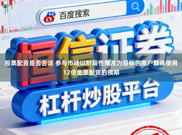 股票配资是否合法 参与市场以阶段性爆发为目标的账户群体使用12倍免息配资的预期