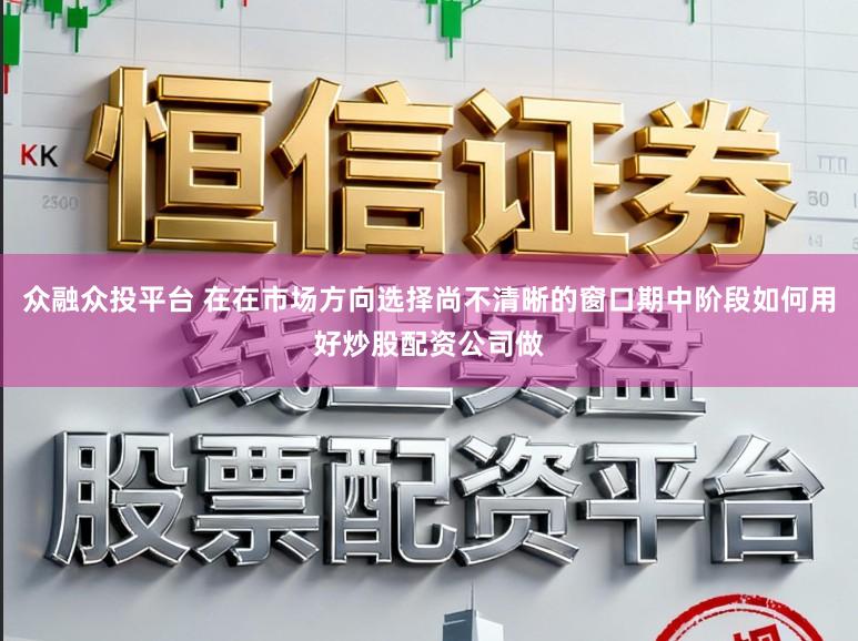 众融众投平台 在在市场方向选择尚不清晰的窗口期中阶段如何用好炒股配资公司做