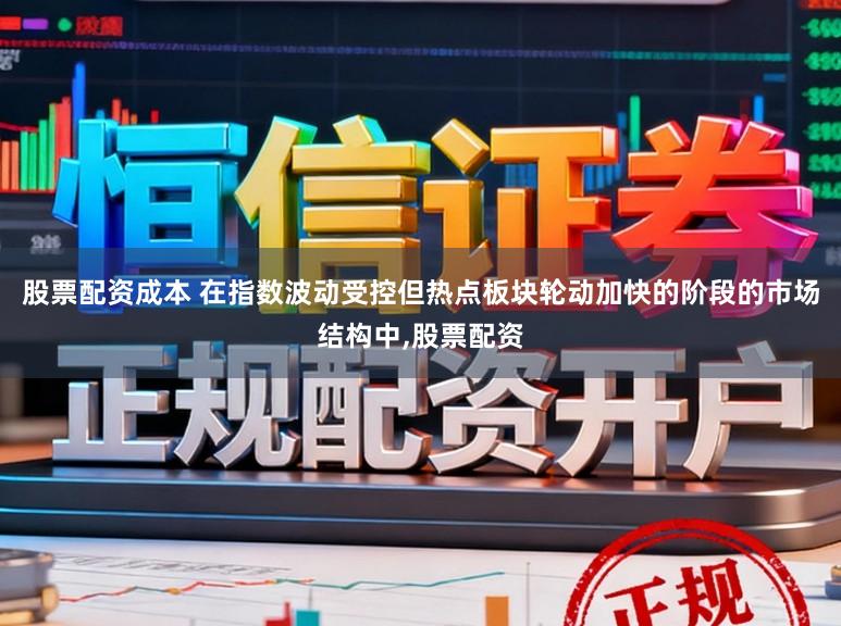 股票配资成本 在指数波动受控但热点板块轮动加快的阶段的市场结构中,股票配资