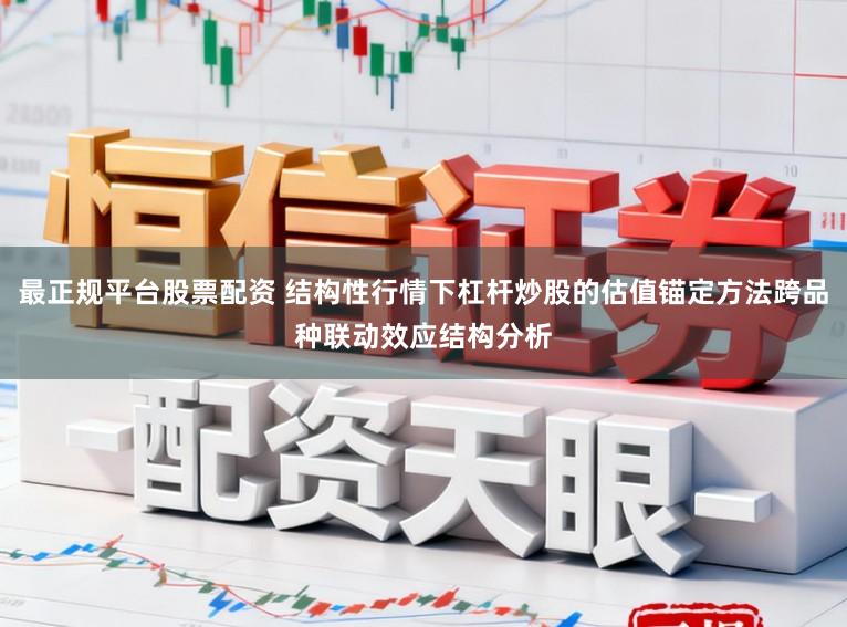 最正规平台股票配资 结构性行情下杠杆炒股的估值锚定方法跨品种联动效应结构分析