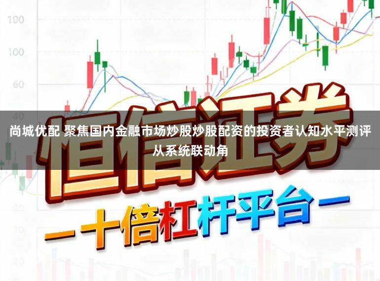 尚城优配 聚焦国内金融市场炒股炒股配资的投资者认知水平测评从系统联动角