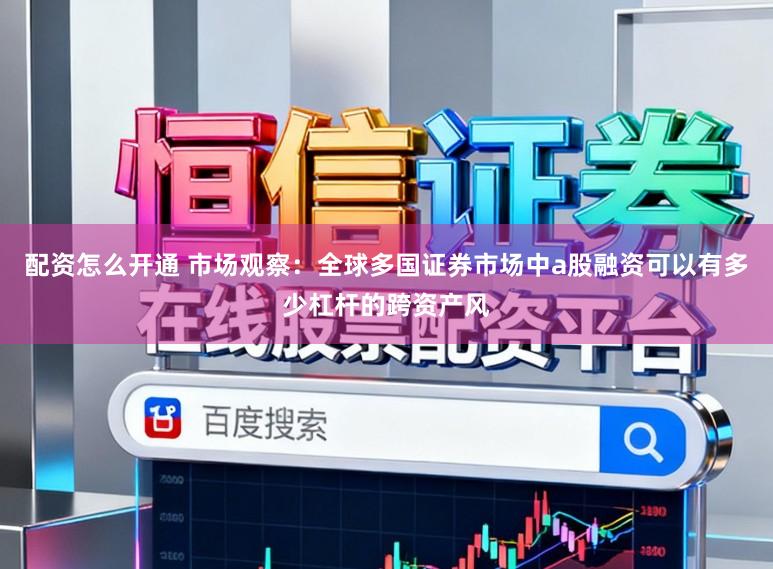 配资怎么开通 市场观察：全球多国证券市场中a股融资可以有多少杠杆的跨资产风