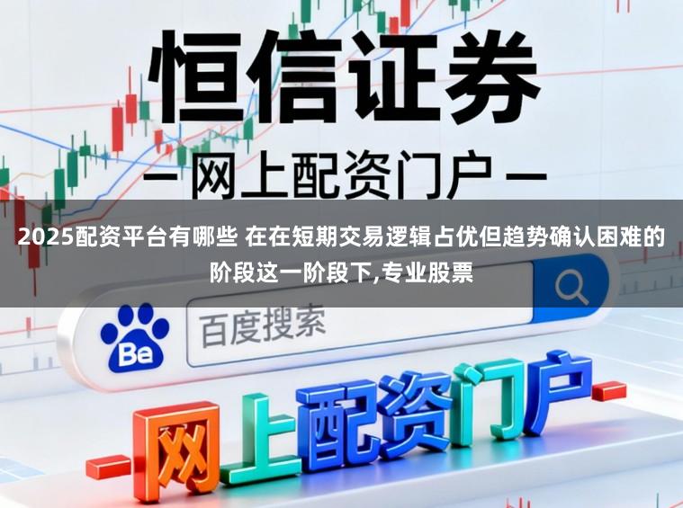 2025配资平台有哪些 在在短期交易逻辑占优但趋势确认困难的阶段这一阶段下，专业股票