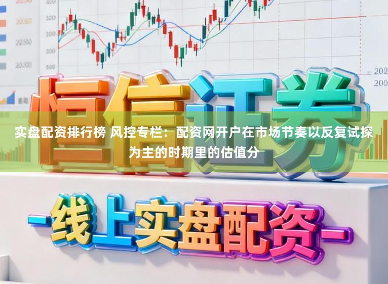 实盘配资排行榜 风控专栏：配资网开户在市场节奏以反复试探为主的时期里的估值分