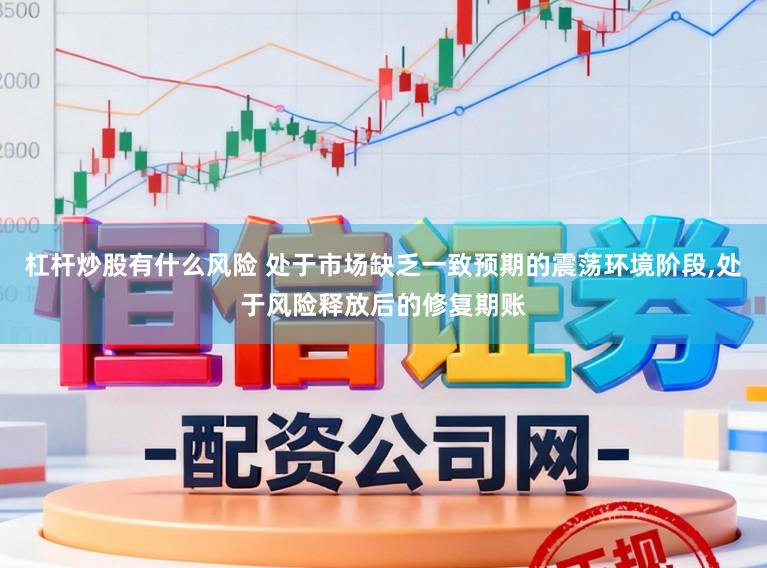 杠杆炒股有什么风险 处于市场缺乏一致预期的震荡环境阶段，处于风险释放后的修复期账