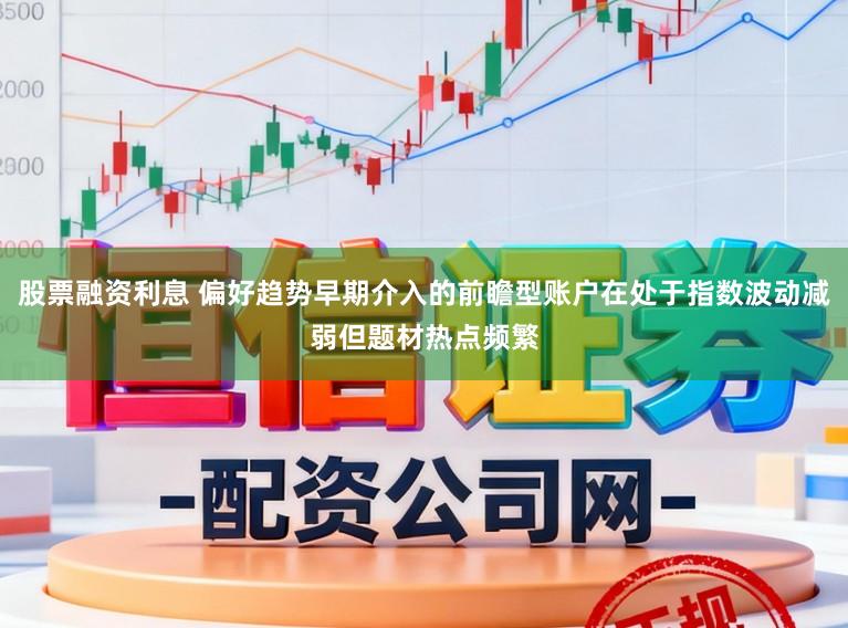 股票融资利息 偏好趋势早期介入的前瞻型账户在处于指数波动减弱但题材热点频繁