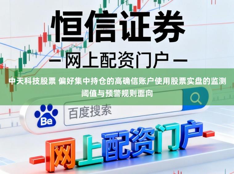 中天科技股票 偏好集中持仓的高确信账户使用股票实盘的监测阈值与预警规则面向