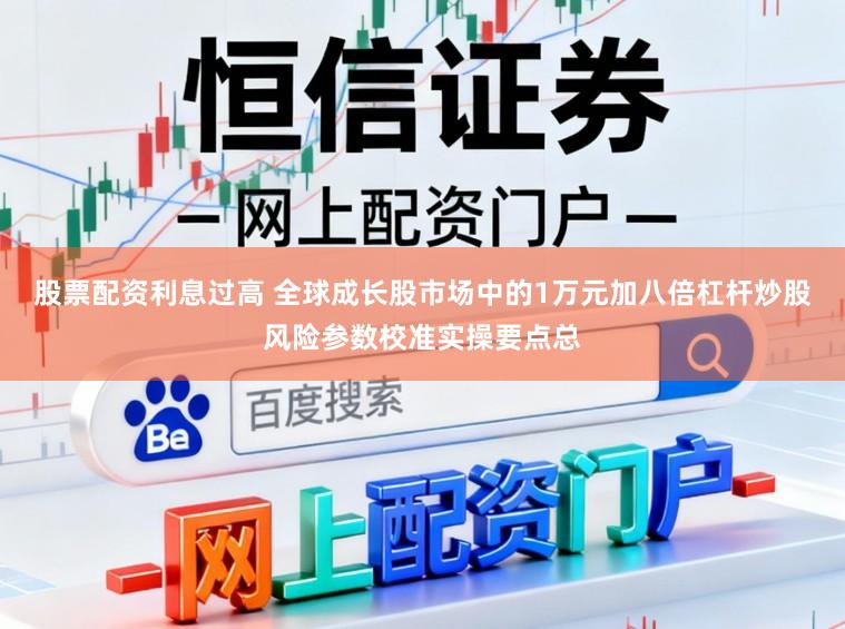 股票配资利息过高 全球成长股市场中的1万元加八倍杠杆炒股风险参数校准实操要点总