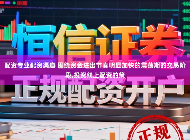 配资专业配资渠道 围绕资金进出节奏明显加快的震荡期的交易阶段，投资线上配资的策