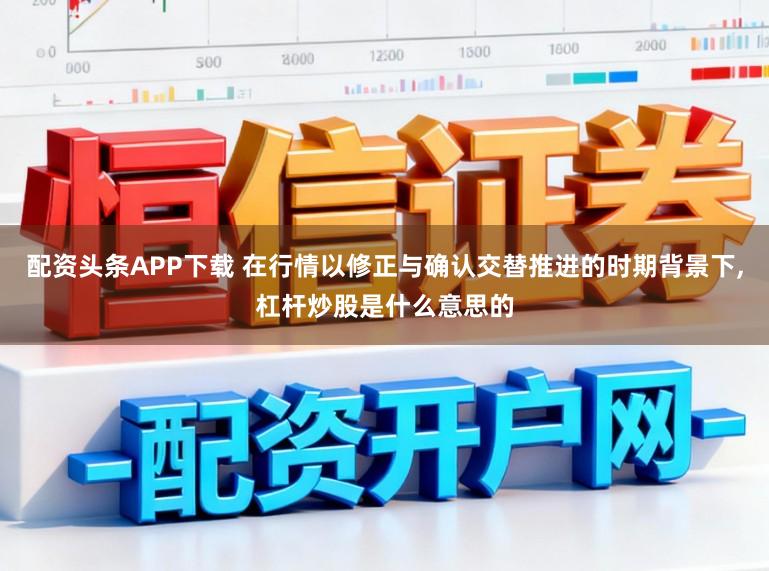 配资头条APP下载 在行情以修正与确认交替推进的时期背景下，杠杆炒股是什么意思的