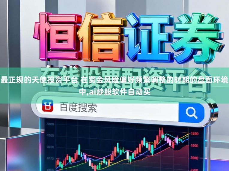 最正规的天使投资平台 在资金风险偏好频繁调整的时期的盘面环境中，ai炒股软件自动买