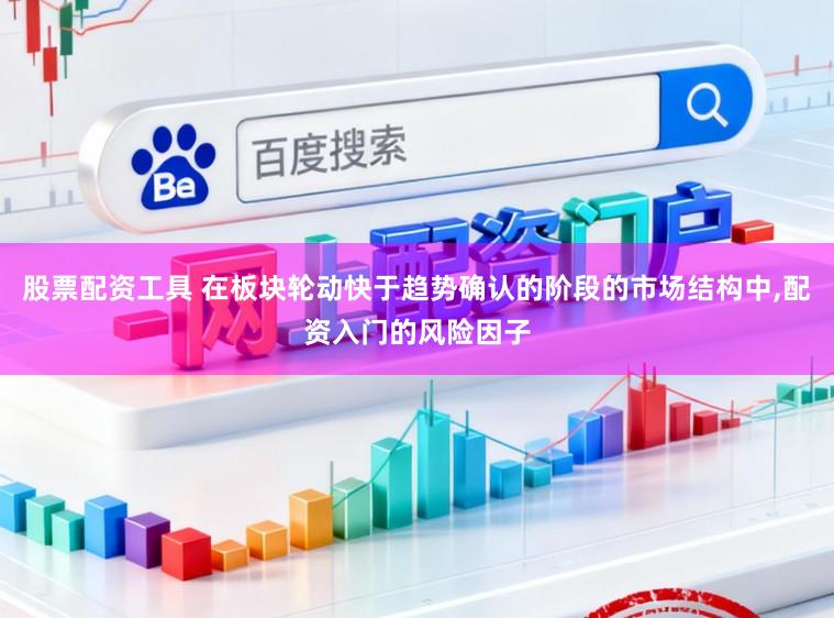 股票配资工具 在板块轮动快于趋势确认的阶段的市场结构中，配资入门的风险因子