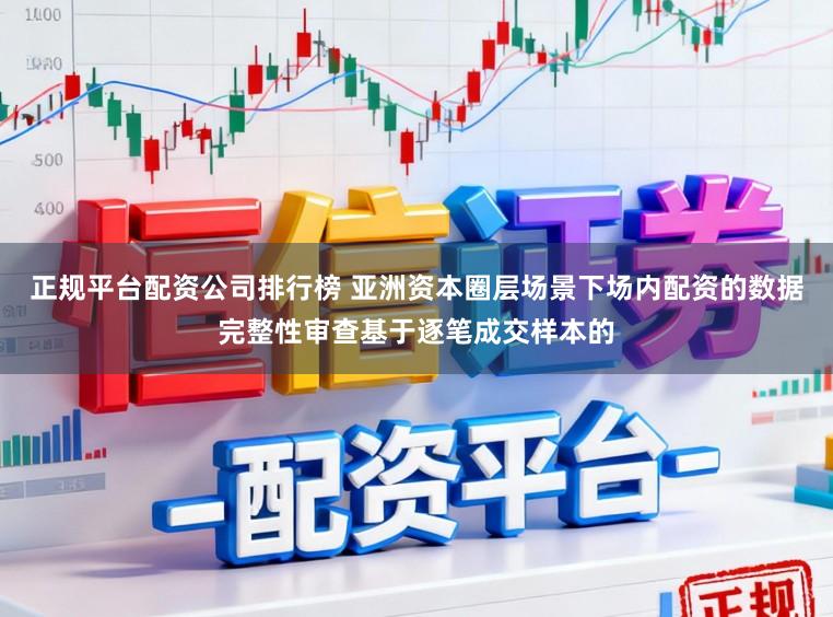 正规平台配资公司排行榜 亚洲资本圈层场景下场内配资的数据完整性审查基于逐笔成交样本的