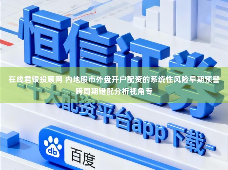 在线君银投顾网 内地股市外盘开户配资的系统性风险早期预警跨周期错配分析视角专